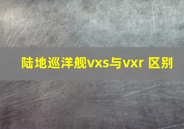 陆地巡洋舰vxs与vxr 区别